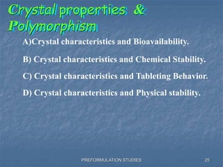 PREFORMULATION STUDIES
Crystal properties &
Polymorphism
A)Crystal characteristics and Bioavailability.
B) Crystal characteristics and Chemical Stability.
C) Crystal characteristics and Tableting Behavior.
D) Crystal characteristics and Physical stability.
25
 