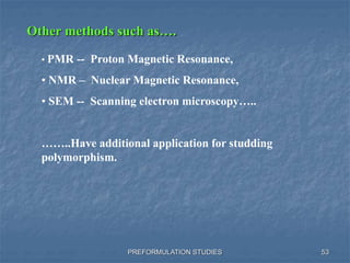 PREFORMULATION STUDIES
Other methods such as….
• PMR -- Proton Magnetic Resonance,
• NMR – Nuclear Magnetic Resonance,
• SEM -- Scanning electron microscopy…..
……..Have additional application for studding
polymorphism.
53
 