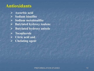 PREFORMULATION STUDIES
Antioxidants
 Ascorbic acid
 Sodium bisulfite
 Sodium metabisulfite
 Butylated hydroxy toulene
 Butylated hydroxy anisole
 Tocopherols
 Citric acid and
 Chelating agent
72
 