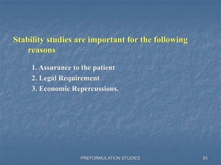 PREFORMULATION STUDIES 85
Stability studies are important for the following
reasons
1. Assurance to the patient
2. Legal Requirement
3. Economic Repercussions.
 