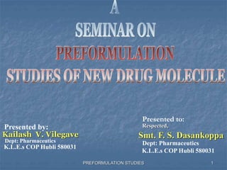 PREFORMULATION STUDIES
Presented by:
Kailash V. Vilegave
K.L.E.s COP Hubli 580031
Dept: Pharmaceutics
Presented to:
Smt. F. S. Dasankoppa
Dept: Pharmaceutics
K.L.E.s COP Hubli 580031
Respected,
1
 