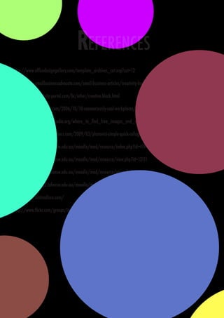 REFERENCES
http://www.officedesigngallery.com/template_archives_cat.asp?cat=12

http://www.smallbusinessadvocate.com/small-business-articles/creativity-breaking-the-mental-blocks-694

http://www.creativity-portal.com/bc/other/creative.block.html

http://positivesharing.com/2006/10/10-seeeeeriously-cool-workplaces/

http://www.masternewmedia.org/where_to_find_free_images_and_visuals/

http://www.freetech4teachers.com/2009/03/photovisi-simple-quick-collage-builder.html

http://sielearning2.tafensw.edu.au/moodle/mod/resource/index.php?id=419

http://sielearning2.tafensw.edu.au/moodle/mod/resource/view.php?id=13111

http://sielearning2.tafensw.edu.au/moodle/mod/resource/view.php?id=13131

http://sielearning2.tafensw.edu.au/moodle/mod/resource/view.php?id=13122

http://www.aintnodisco.com/

http://www.flickr.com/groups/inspiringworkplaces/pool/
 