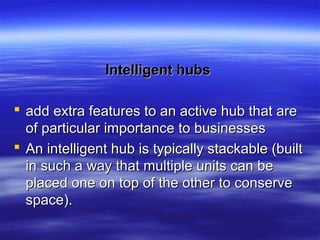 Intelligent hubsIntelligent hubs
 add extra features to an active hub that areadd extra features to an active hub that are
of particular importance to businessesof particular importance to businesses
 An intelligent hub is typically stackable (builtAn intelligent hub is typically stackable (built
in such a way that multiple units can bein such a way that multiple units can be
placed one on top of the other to conserveplaced one on top of the other to conserve
space).space).
 