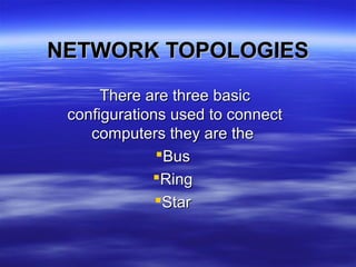 NETWORK TOPOLOGIESNETWORK TOPOLOGIES
There are three basicThere are three basic
configurations used to connectconfigurations used to connect
computers they are thecomputers they are the
BusBus
RingRing
StarStar
 