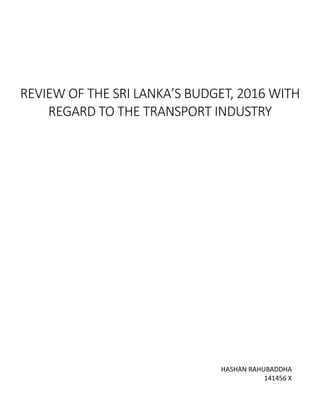 REVIEW OF THE SRI LANKA’S BUDGET, 2016 WITH
REGARD TO THE TRANSPORT INDUSTRY
HASHAN RAHUBADDHA
141456 X
 