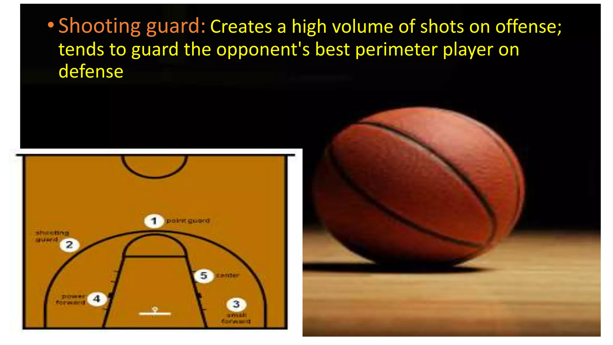 • Shooting guard: Creates a high volume of shots on offense;
tends to guard the opponent's best perimeter player on
defense
 