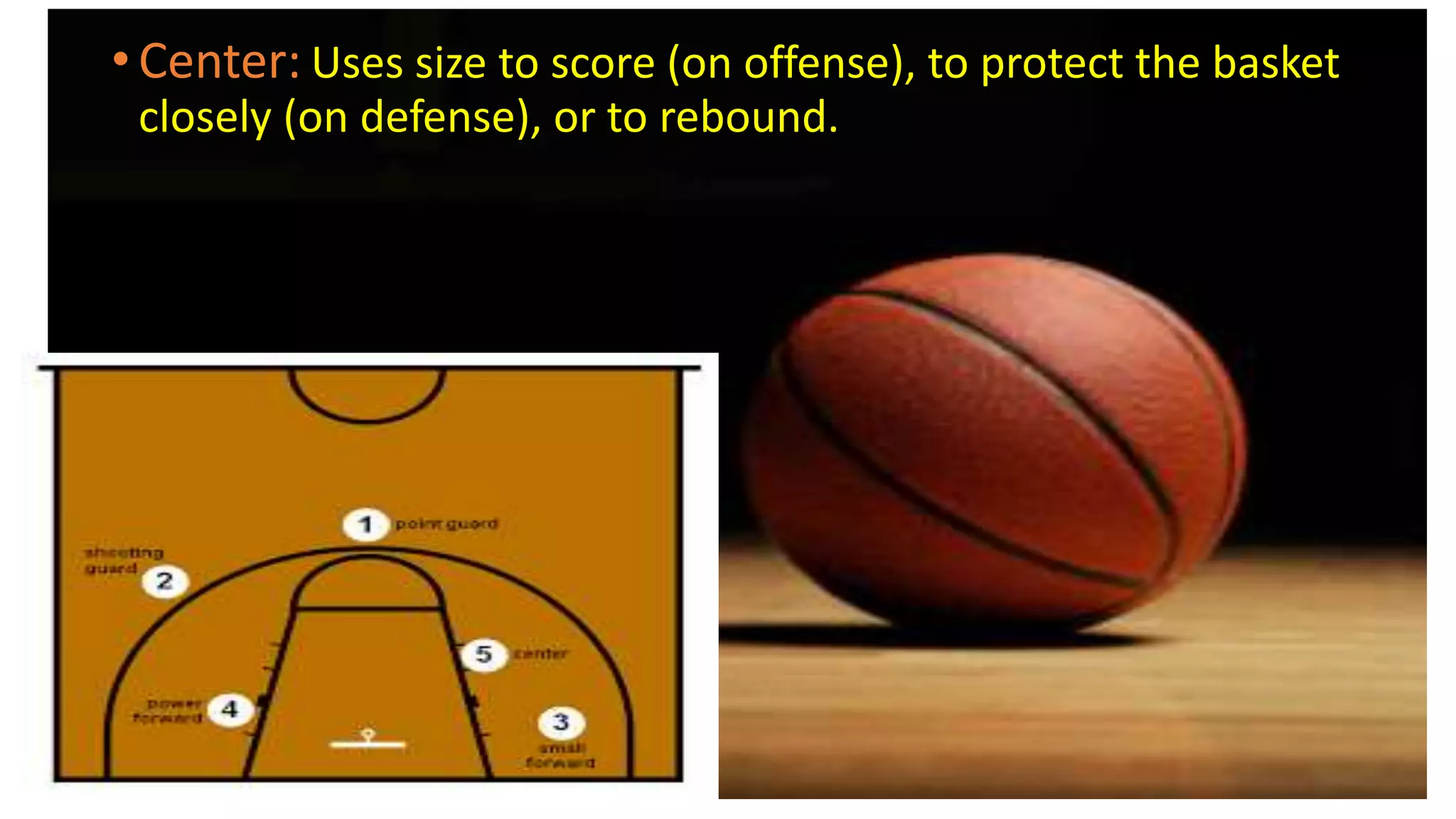 • Center: Uses size to score (on offense), to protect the basket
closely (on defense), or to rebound.
 