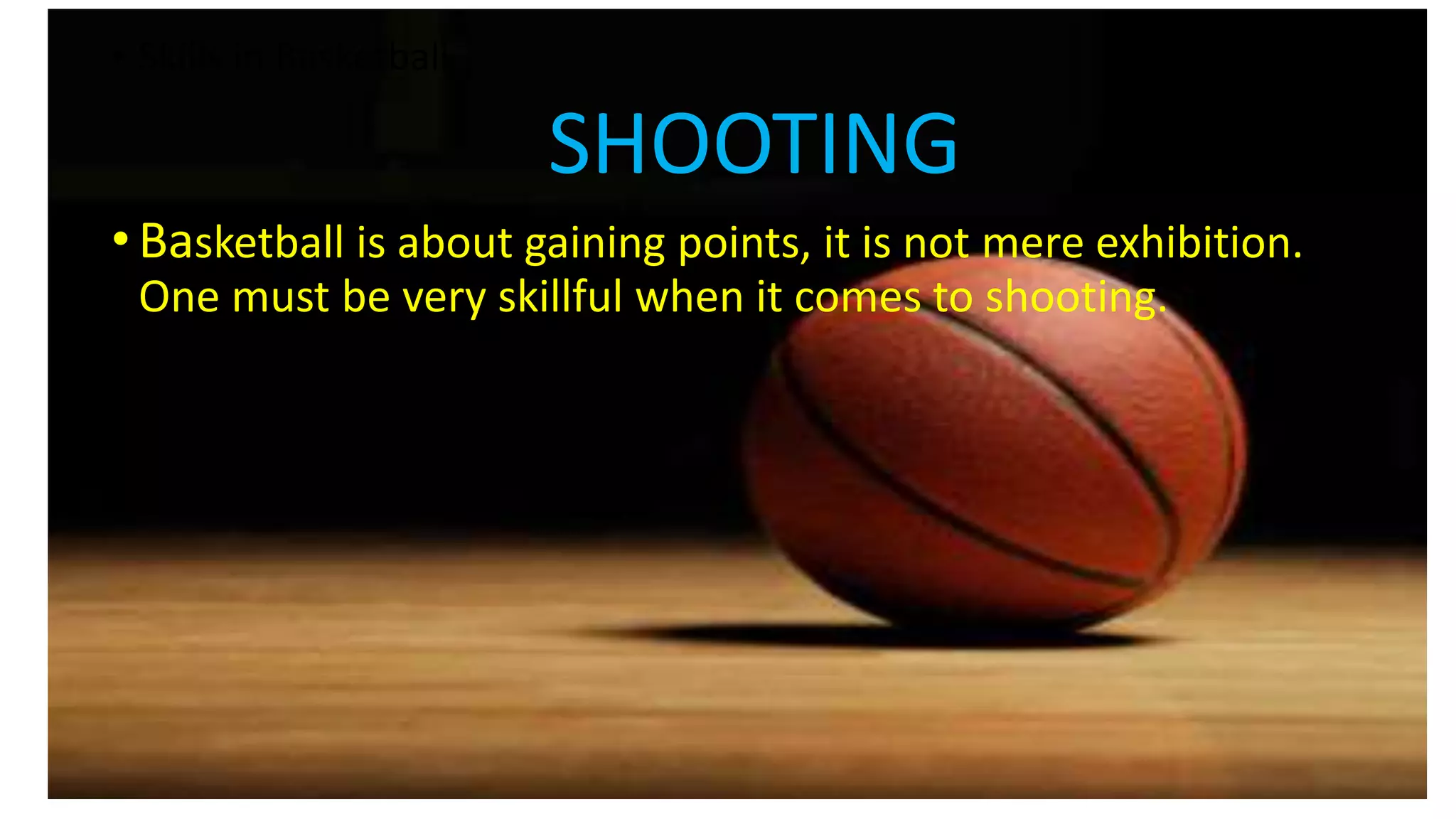 • Skills in Basketball
SHOOTING
• Basketball is about gaining points, it is not mere exhibition.
One must be very skillful when it comes to shooting.
 