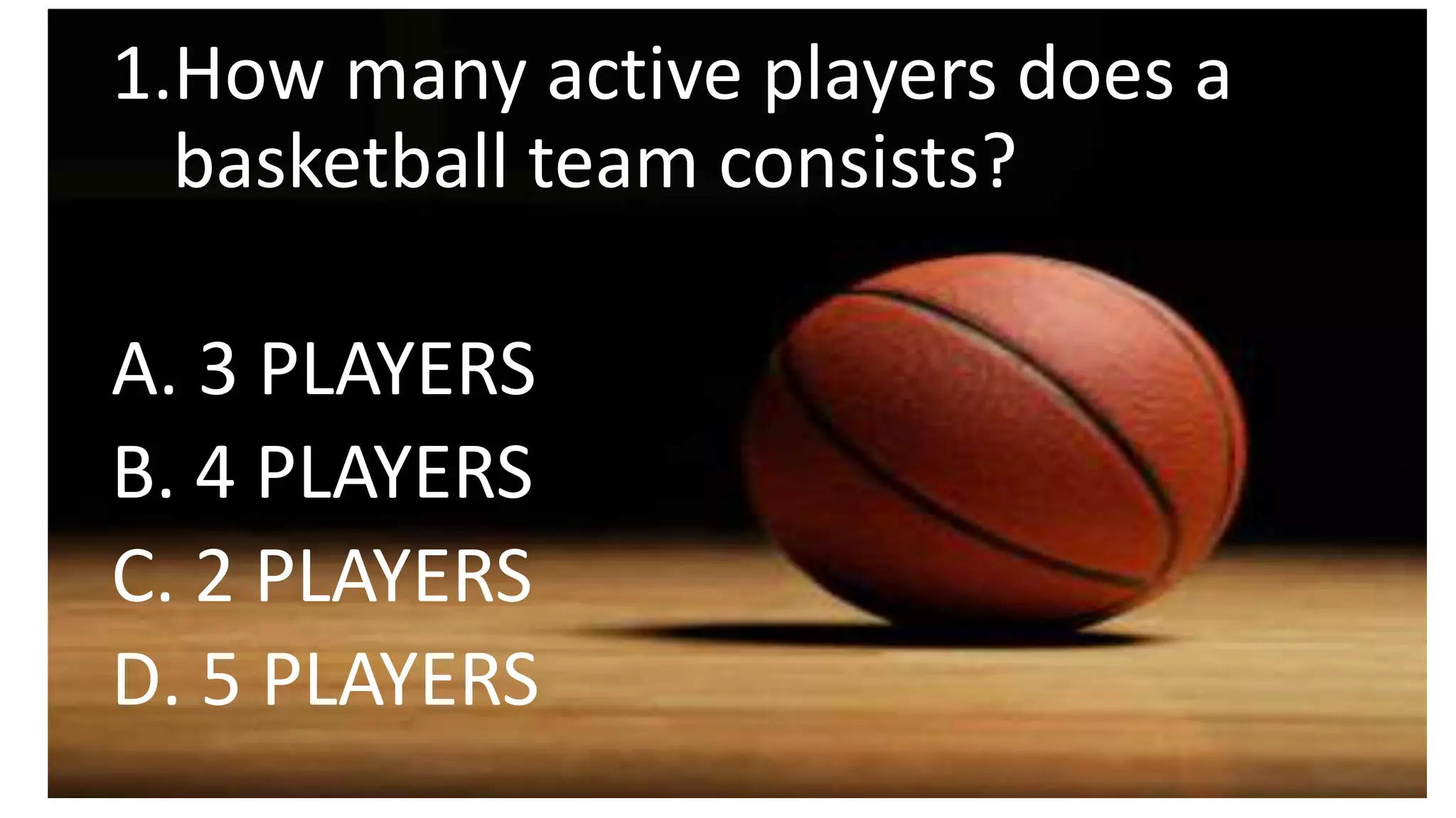 1.How many active players does a
basketball team consists?
A. 3 PLAYERS
B. 4 PLAYERS
C. 2 PLAYERS
D. 5 PLAYERS
 