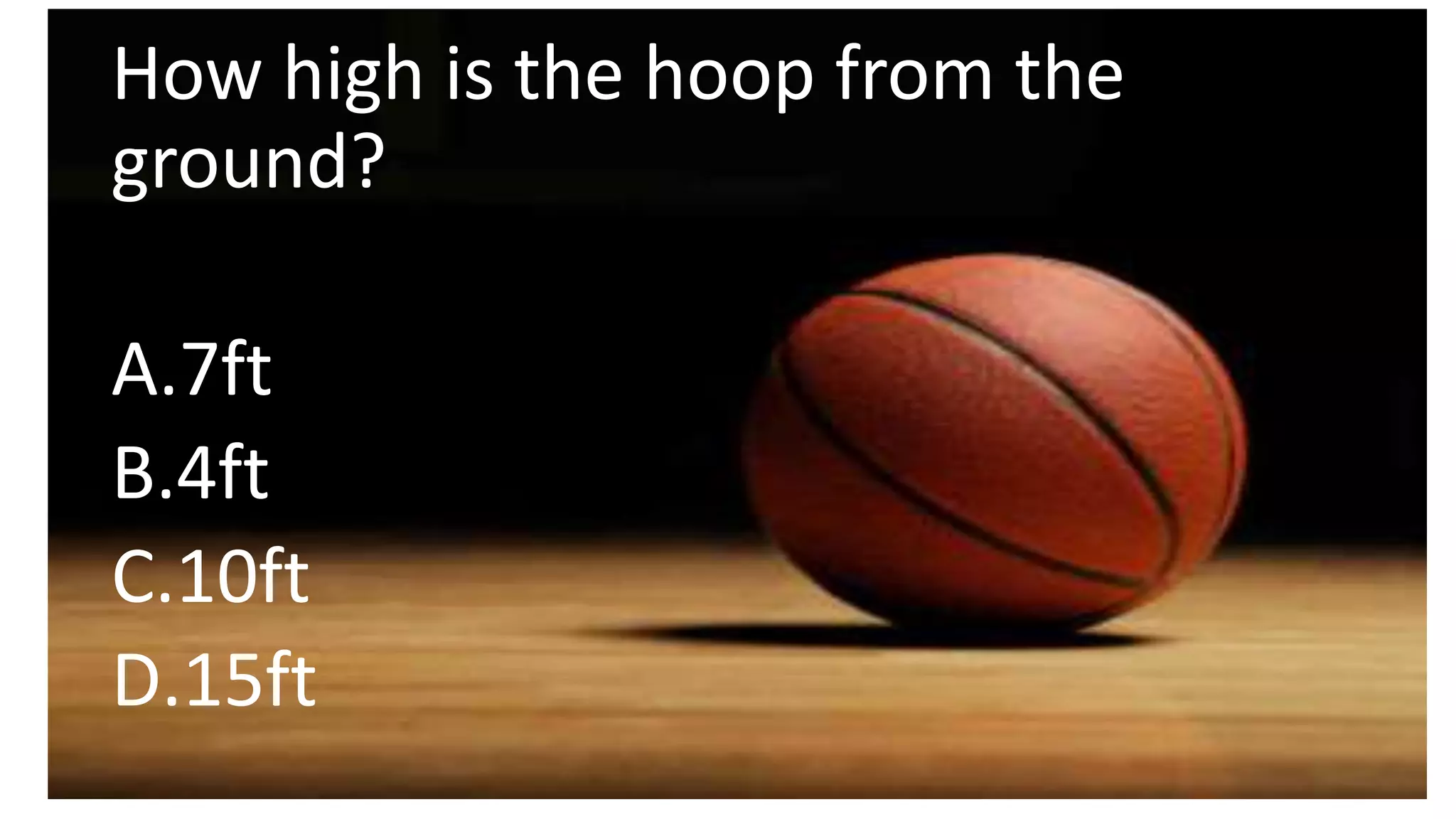 How high is the hoop from the
ground?
A.7ft
B.4ft
C.10ft
D.15ft
 