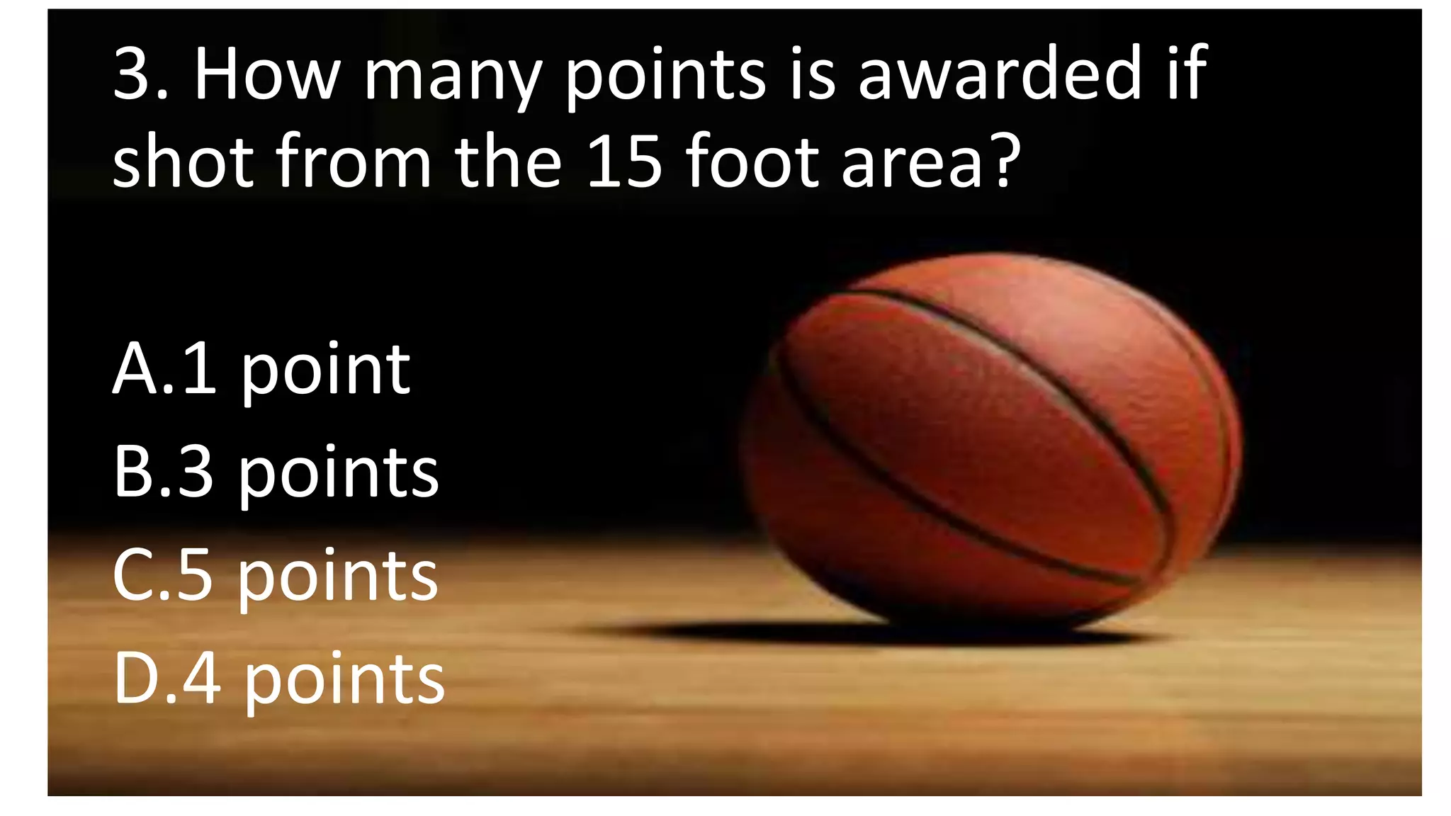 3. How many points is awarded if
shot from the 15 foot area?
A.1 point
B.3 points
C.5 points
D.4 points
 