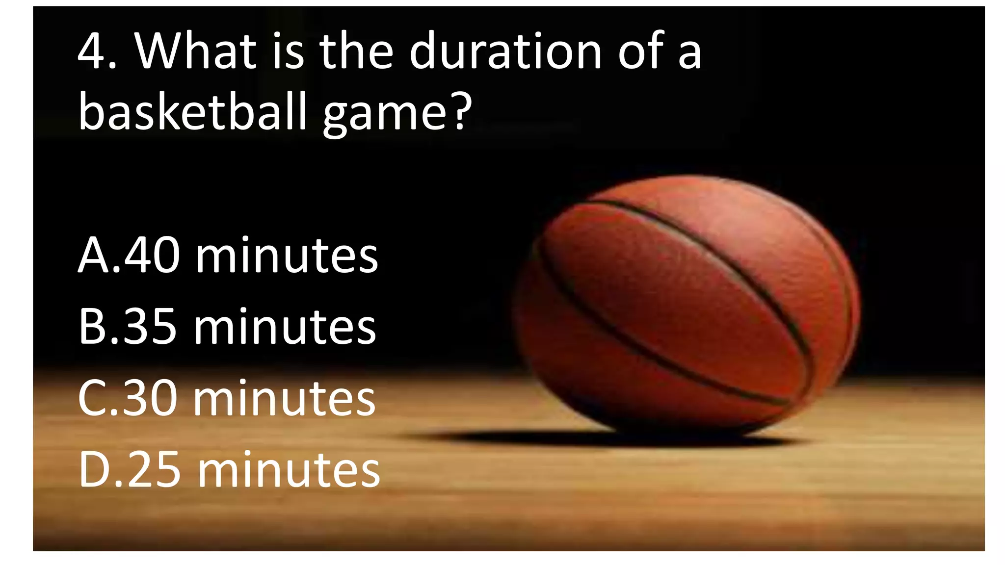 4. What is the duration of a
basketball game?
A.40 minutes
B.35 minutes
C.30 minutes
D.25 minutes
 