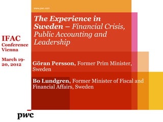 www.pwc.com



             The Experience in
             Sweden – Financial Crisis,
             Public Accounting and
IFAC
Conference   Leadership
Vienna

March 19-
20, 2012     Göran Persson, Former Prim Minister,
             Sweden

             Bo Lundgren, Former Minister of Fiscal and
             Financial Affairs, Sweden
 