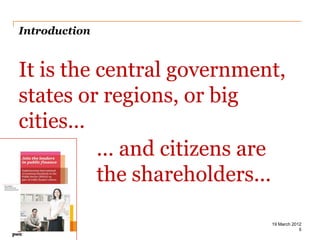 Introduction


It is the central government,
states or regions, or big
cities...
          ... and citizens are
          the shareholders...

                            19 March 2012
PwC                                     5
 
