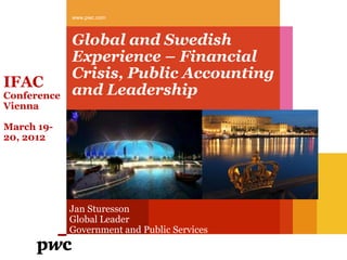 www.pwc.com



             Global and Swedish
             Experience – Financial
             Crisis, Public Accounting
IFAC
Conference   and Leadership
Vienna

March 19-
20, 2012




             Jan Sturesson
             Global Leader
             Government and Public Services
 