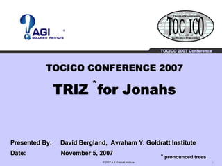 ®




                                                              TOCICO 2007 Conference




           TOCICO CONFERENCE 2007
                          *
                TRIZ for Jonahs


Presented By:   David Bergland, Avraham Y. Goldratt Institute
Date:           November 5, 2007
                                                              * pronounced trees
                              © 2007 A.Y Goldratt Institute                        1
 