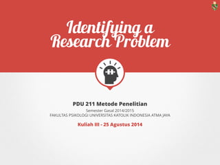 PDU 211 METODE PENELITIAN
IDENTIFYING A RESEARCH PROBLEM
SEMESTER GASAL 2015/2016
FAKULTAS PSIKOLOGI UNIVERSITAS KATOLIK INDONESIA ATMA JAYA
KULIAH III - 24 AGUSTUS 2015
 