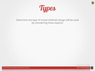 FAKULTAS PSIKOLOGI UNIVERSITAS KATOLIK INDONESIA ATMA JAYA PDU 211 Metode Penelitian 
ardhiati © 2014 
Types 
Determine the type of mixed methods design will be used 
by considering these aspects: 
9 
(Creswell, 2012, p. 539-540) 
ICON CREDITS: Star by Alex S. Lakas; Redirect by Alexander Bickov; Gear by Reed Enger; Stir by Paul Slowinsky; Statistics by Mateo Zlatar; Conversation by Gregory Radek; Flask by hunotika; Test Tubes by hunotika; Shopping Cart by Márcio Duarte; Analysis by Boris Kaiser; Puzzle by SuperAtic LABS from The Noun Project 
 