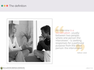 Ardhiati © 2015PDU 214 METODE OBSERVASI & WAWANCARA
Fakultas Psikologi Universitas Katolik Indonesia Atma Jaya
“
”
An interview is a
conversation, usually
between two people,
where one person the
interviewer - is seeking
responses for a particular
purpose from the other
person: the interviewee.
(Gillham, 2000)
The deﬁnition
 