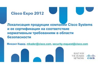 Локализация продукции компании Cisco Systems
и ее сертификация на соответствие
нормативным требованиям в области
безопасности
Михаил Кадер, mkader@cisco.com, security-request@cisco.com
 