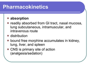 Pharmacokinetics   absorption readily absorbed from GI tract, nasal mucosa, lung subcutaneous, intramuscular, and intravenous route  distribution  bound free morphine accumulates in kidney, lung, liver, and spleen  CNS is primary site of action (analgesia/sedation)  