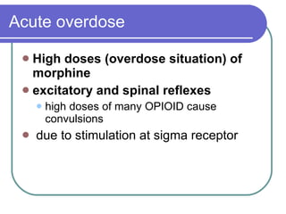 Acute overdose High doses (overdose situation) of morphine   excitatory and spinal reflexes   high doses of many OPIOID cause convulsions  due to stimulation at sigma receptor  
