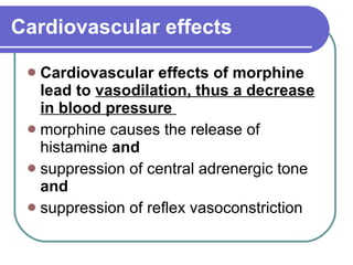 Cardiovascular effects Cardiovascular effects of morphine lead to  vasodilation, thus a decrease in blood pressure  morphine causes the release of histamine  and  suppression of central adrenergic tone  and suppression of reflex vasoconstriction  