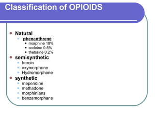 Classification of OPIOIDS Natural phenanthrene   morphine 10%  codeine 0.5%  thebaine 0.2%  semisynthetic   heroin  oxymorphone  Hydromorphone synthetic   meperidine  methadone  morphinians  benzamorphans  
