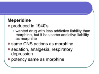 Meperidine   produced in 1940's  wanted drug with less addictive liability than morphine, but it has same addictive liability as morphine  same CNS actions as morphine  sedation, analgesia, respiratory depression  potency same as morphine  