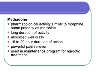 Methadone   pharmacological activity similar to morphine, same potency as morphine  long duration of activity  absorbed well orally 16 to 20 hour duration of action powerful pain reliever  used in maintenance program for narcotic treatment  