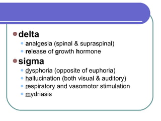 delta   a nalgesia (spinal & supraspinal)  re lease of  g rowth  h ormone     sigma d ysphoria (opposite of euphoria)  h allucination (both visual & auditory) r espiratory and vasomotor stimulation  m ydriasis  