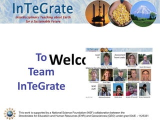 To Welcome 
Team 
InTeGrate 
This work is supported by a National Science Foundation (NSF) collaboration between the 
Directorates for Education and Human Resources (EHR) and Geosciences (GEO) under grant DUE - 1125331 
 