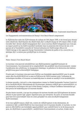 Photo: Tradewinds Island Resorts 
Les Engagements environnementaux de Disney's Vero Beach Resort comprennent: 
la rÃƒÂ©duction nette des ÃƒÂ©missions de carbone de 50% depuis 2006, et de travail pour devenir 
nette zÃƒÂ©rola rÃƒÂ©duction des dÃƒÂ©chets ÃƒÂ la dÃƒÂ©charge de 50% depuis 2006, et ÃƒÂ 
travailler ÃƒÂ devenir zÃƒÂ©roengagement ÃƒÂ aucun nouveau dÃƒÂ©veloppement qui n'ont pas 
un impact positif sur les ÃƒÂ©cosystÃƒÂ¨mesleader dans la protection des tortues de mer, et le 
parrain de la TournÃƒÂ©e annuelle de Tortuesl'utilisation de l'ÃƒÂ©nergie efficace de 
l'ÃƒÂ©clairage et des appareils Energy Starinterdire l'utilisation de pailles et les couvercles en 
plastique ÃƒÂ la station pour protÃƒÂ©ger la vie marine 
Photo: Disney's Vero Beach Resort 
Le tourisme crise pourrait entraÃƒÂ®ner une dÃƒÂ©gradation supplÃƒÂ©mentaire de 
l'environnement, l'accroissement de la complexitÃƒÂ© des problÃƒÂ¨mes d'environnement. comme 
l'acidification des ocÃƒÂ©ans, le changement climatique, la pollution et la destruction des habitats 
prÃƒÂ©cieux pour la diversitÃƒÂ© biologique. 
D'autre part, le tourisme crise peut aussi ÃƒÂªtre une formidable opportunitÃƒÂ© pour le monde 
entier afin d'accÃƒÂ©lÃƒÂ©rer la mise en Ã…Â“uvre de l'ÃƒÂ©conomie verte, l'utilisation de 
technologies durables, et d'assurer un leadership dans le monde en matiÃƒÂ¨re de durabilitÃƒÂ©. 
La bonne nouvelle, c'est qu'il y a des organisations comme Le Global Sustainable Tourism Council et 
de La SociÃƒÂ©tÃƒÂ© Internationale de l'Ecotourisme, plusieurs collÃƒÂ¨ges et universitÃƒÂ©s, et 
les entreprises touristiques tels que la Walt Disney Company, et Royal Caribbean International qui 
font preuve de leadership pour un tourisme durable. 
De plus bonne nouvelle, c'est que les pratiques de tourisme durable sont ÃƒÂ©galement de bonnes 
affaires et peut ajouter ÃƒÂ gagner important pour une entreprise. En outre, le tourisme durable 
peut faire de la pauvretÃƒÂ© dans les zones prospÃƒÂ¨res zones de dÃƒÂ©veloppement 
ÃƒÂ©conomique. 
Si les tour-opÃƒÂ©rateurs, hÃƒÂ´tels, centres de villÃƒÂ©giature et des destinations, de 
commencer ÃƒÂ accÃƒÂ©lÃƒÂ©rer leur mouvement vers le tourisme durable, le tourisme, la crise 
peut en effet ÃƒÂªtre une formidable opportunitÃƒÂ© pour amÃƒÂ©liorer la vie de beaucoup de 
gens, de rÃƒÂ©duire la pauvretÃƒÂ©, amÃƒÂ©liorer l'environnement, et surtout, d'aider notre 
 