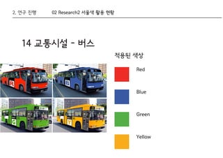 14 교통시설 - 버스
적용된 색상
Red
Blue
Green
Yellow
2. 연구 진행 02 Research2 서울색 활용 현황
 