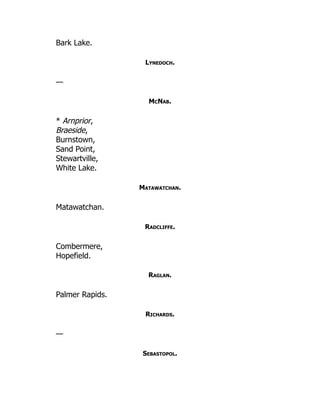 Bark Lake.
Lynedoch.
—
McNab.
* Arnprior,
Braeside,
Burnstown,
Sand Point,
Stewartville,
White Lake.
Matawatchan.
Matawatchan.
Radcliffe.
Combermere,
Hopefield.
Raglan.
Palmer Rapids.
Richards.
—
Sebastopol.
 