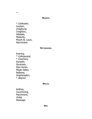 —
Medonte.
* Coldwater,
Coulson,
Craighurst,
Creighton,
Hillsdale,
Medonte,
Mount St. Louis,
Warminster.
Nottawasaga.
Avening,
* Collingwood,
* Creemore,
Dunedin,
Duntroon,
Glen Huron,
Maple Valley,
Nottawa,
Singhampton,
* Stayner.
Orillia.
Ardtrea,
Couchiching,
Marchmont,
Orillia,
Washago.
Oro.
 