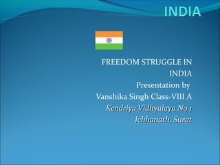 FREEDOM STRUGGLE IN
                    INDIA
           Presentation by
Vanshika Singh Class-VIII A
  Kendriya Vidhyalaya No.1
           Ichhanath, Surat
 