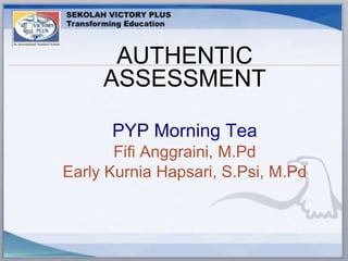 AUTHENTIC 
ASSESSMENT 
PYP Morning Tea 
Fifi Anggraini, M.Pd 
Early Kurnia Hapsari, S.Psi, M.Pd 
 