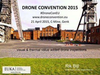 www.euka.org
DRONE CONVENTION 2015
#DroneConEU
www.droneconvention.eu
21 April 2015, C-Mine, Genk
Rik Bijl
COO Euro Drone Inspections bv
visual & thermal value added drone inspections
 
