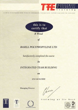 T{E
R Wood
of
BASELL' POLY PROPYLENE LTD
Satisfactorily cornpleted the course
In
INTEGRATED TEAM BUILDIN G
on
ls'& 14/11/2000
Managing Director
/.7
nt
ffiINVESTORS IN PEOPLE
training its best
 