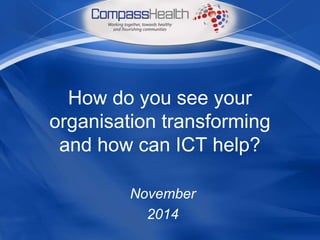 How do you see your 
organisation transforming 
and how can ICT help? 
November 
2014 
 