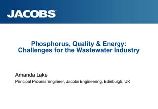 Phosphorus, Quality & Energy:
 Challenges for the Wastewater Industry


Amanda Lake
Principal Process Engineer, Jacobs Engineering, Edinburgh, UK
 