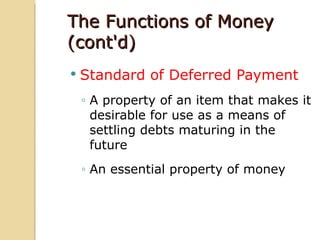 The Functions of Money
(cont'd)
   Standard of Deferred Payment
    ◦ A property of an item that makes it
      desirable for use as a means of
      settling debts maturing in the
      future
    ◦ An essential property of money
 