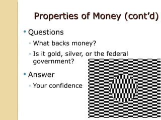 Properties of Money (cont’d)
   Questions
    ◦ What backs money?
    ◦ Is it gold, silver, or the federal
      government?

   Answer
    ◦ Your confidence
 