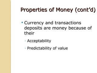 Properties of Money (cont’d)

   Currency and transactions
    deposits are money because of
    their
    ◦ Acceptability
    ◦ Predictability of value
 