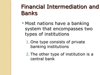 Financial Intermediation and
Banks
   Most nations have a banking
    system that encompasses two
    types of institutions
    1. One type consists of private
       banking institutions
    2. The other type of institution is a
       central bank
 