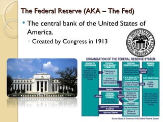 The Federal Reserve (AKA – The Fed)
   The central bank of the United States of
    America.
    ◦ Created by Congress in 1913
 