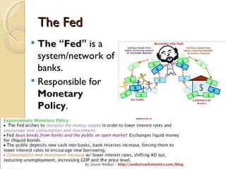The Fed
 The “Fed” is a
  system/network of
  banks.
 Responsible for
  Monetary
  Policy.
 