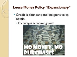 Loose Money Policy “Expansionary”

   Credit is abundant and inexpensive to
    obtain.
    ◦ Encourages economic growth
 