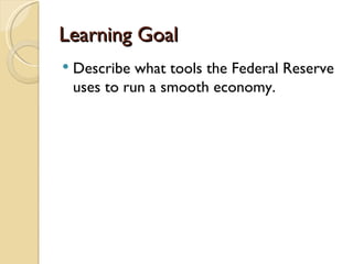 Learning Goal
   Describe what tools the Federal Reserve
    uses to run a smooth economy.
 